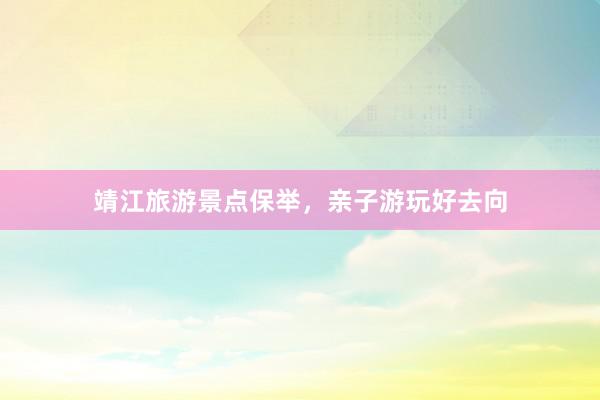 靖江旅游景点保举，亲子游玩好去向