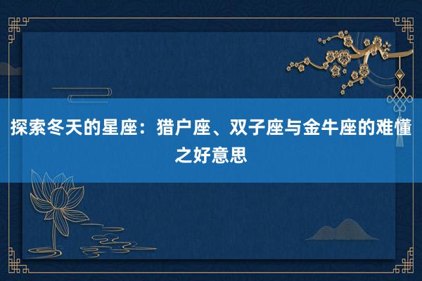 探索冬天的星座：猎户座、双子座与金牛座的难懂之好意思