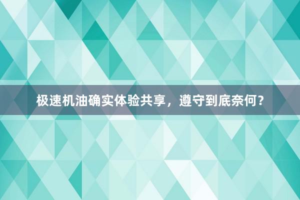 极速机油确实体验共享，遵守到底奈何？