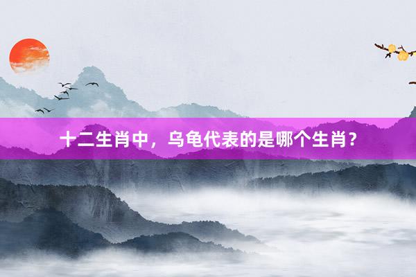 十二生肖中，乌龟代表的是哪个生肖？