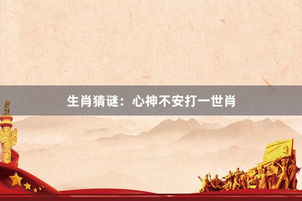生肖猜谜：心神不安打一世肖