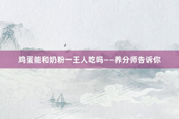 鸡蛋能和奶粉一王人吃吗——养分师告诉你